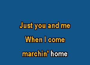 Just you and me

When I come

marchin' home