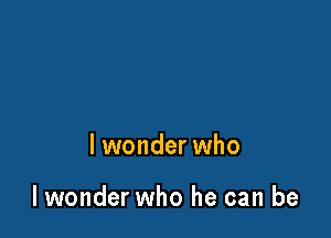 lwonder who

lwonder who he can be