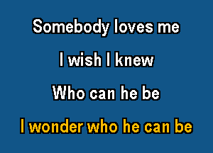 Somebody loves me

lwish I knew
Who can he be

lwonder who he can be