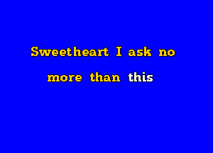 Sweetheart I ask no

more than this