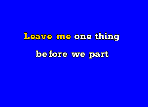 Leave me one thing

be fore we part