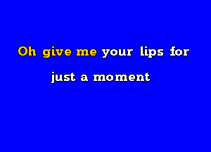 0h give me your lips for

just a moment