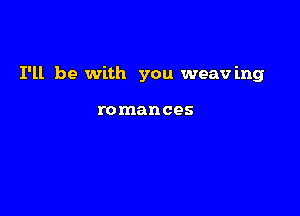 I'll be with you weav mg

romances