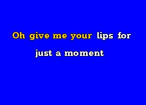 0h give me your lips for

just a moment
