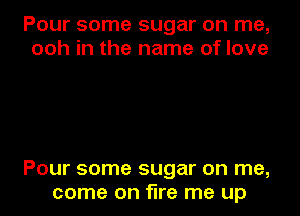 Pour some sugar on me,
ooh in the name of love

Pour some sugar on me,
come on fire me up
