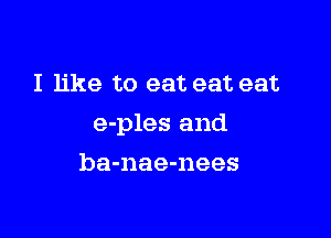 I like to eat eat eat

e-ples and

ba-nae-nees