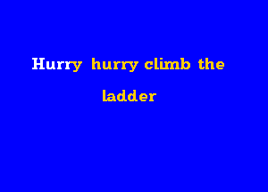 Hurry hurry climb the

ladder