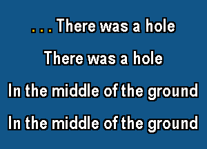 ...There was a hole
There was a hole

In the middle ofthe ground

In the middle ofthe ground