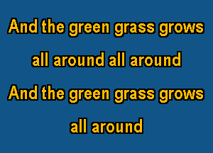 And the green grass grows

all around all around

And the green grass grows

all around