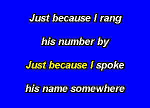 Just because I rang

his number by

Just because I spoke

his name somewhere