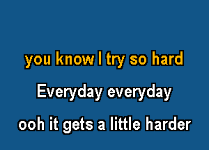 you know I try so hard

Everyday everyday

ooh it gets a little harder