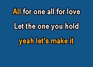 All for one all for love

Let the one you hold

yeah let's make it