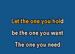 Let the one you hold

be the one you want

The one you need