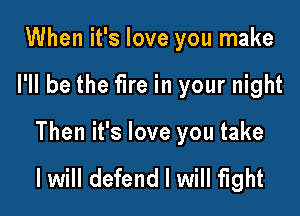 When it's love you make

I'll be the fire in your night

Then it's love you take

I will defend I will fight