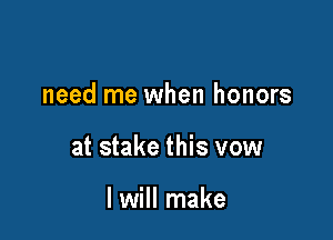 need me when honors

at stake this vow

I will make