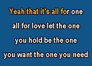 Yeah that it's all for one
all for love let the one

you hold be the one

you want the one you need