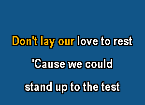 Don't lay our love to rest

'Cause we could

stand up to the test