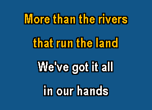 More than the rivers

that run the land

We've got it all

in our hands