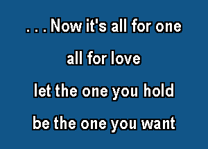 ...Now it's all for one
all for love

let the one you hold

be the one you want
