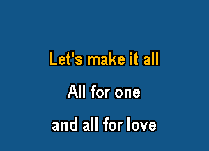 Let's make it all

All for one

and all for love