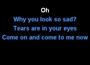 Oh
Why you look so sad?
Tears are in your eyes

Come on and come to me now