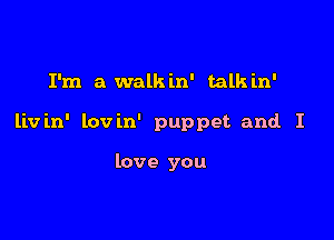 I'm a walkin' talkin'

livin' lovin' puppet and I

love you