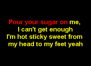 Pour your sugar on me,
I can't get enough

I'm hot sticky sweet from

my head to my feet yeah