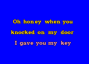 0h honey when you

knocked on my door

I gave you my key
