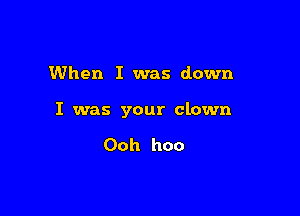 When I was down

I was your clown

Ooh hoo