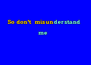 So don't mis understand

me