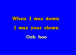 When I was down

I was your clown

Ooh hoo