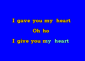 I gave you my heart
Oh ho

I give you my heart