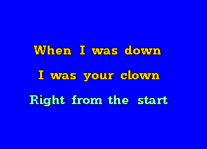 When I was down

I was your clown

Right from the start