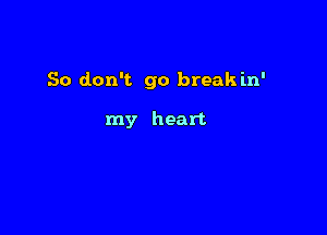 So don't go break in'

my heart