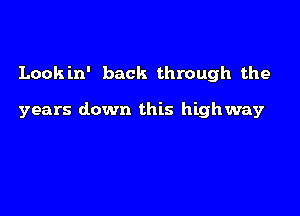 Lookin' back through the

years down this highway