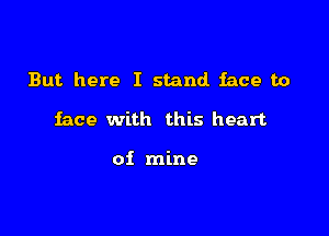 But. here I stand face to

face with this heart

of mine
