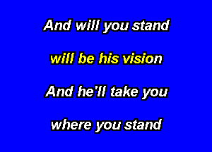 And Wm you stand

win be his vision

And he'll take you

where you stand
