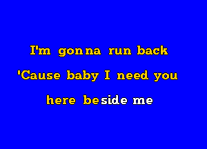 I'm gonna run back

'Cause baby I need. you

here be side me