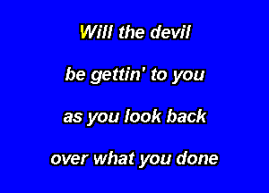 WI'H the devil

be gettin' to you

as you look back

over what you done