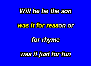 Will he be the son

was it for reason or

for rhyme

was it just for fun
