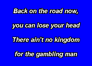 Back on the road now,

you can lose your head

There ain't no kingdom

for the gambling man