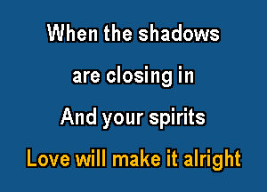When the shadows
are closing in

And your spirits

Love will make it alright