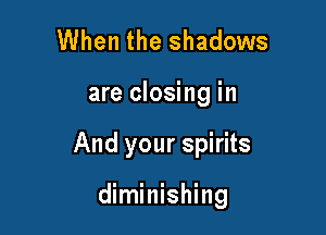 When the shadows

are closing in

And your spirits

diminishing