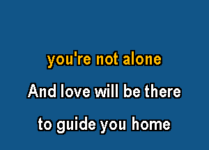 you're not alone

And love will be there

to guide you home