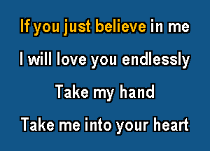 If you just believe in me

I will love you endlessly
Take my hand

Take me into your heart