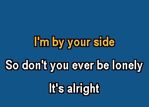 I'm by your side

So don't you ever be lonely

It's alright