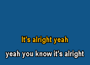It's alright yeah

yeah you know it's alright