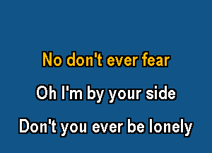 No don't ever fear

Oh I'm by your side

Don't you ever be lonely