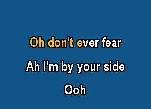 Oh don't ever fear

Ah I'm by your side
Ooh