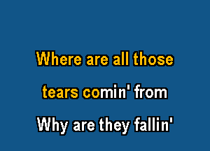 Where are all those

tears comin' from

Why are they fallin'